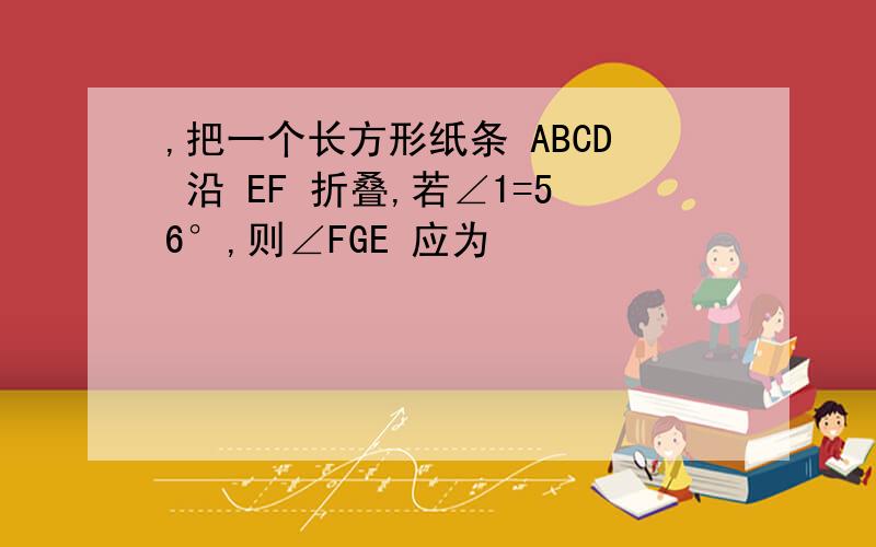 ,把一个长方形纸条 ABCD 沿 EF 折叠,若∠1=56°,则∠FGE 应为