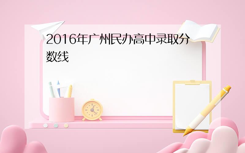 2016年广州民办高中录取分数线