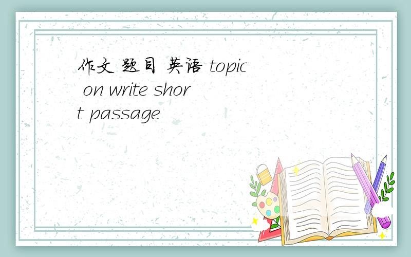 作文 题目 英语 topic on write short passage