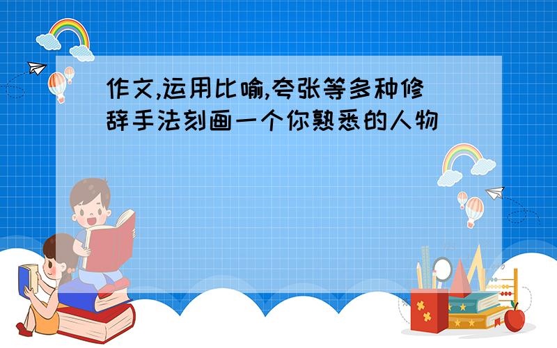 作文,运用比喻,夸张等多种修辞手法刻画一个你熟悉的人物