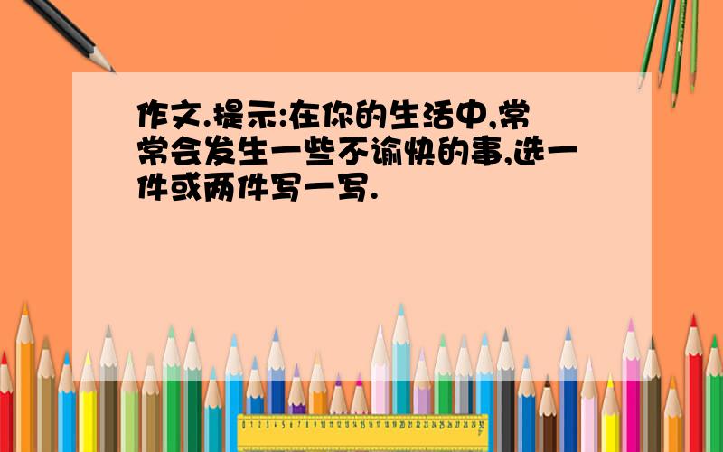 作文.提示:在你的生活中,常常会发生一些不谕快的事,选一件或两件写一写.