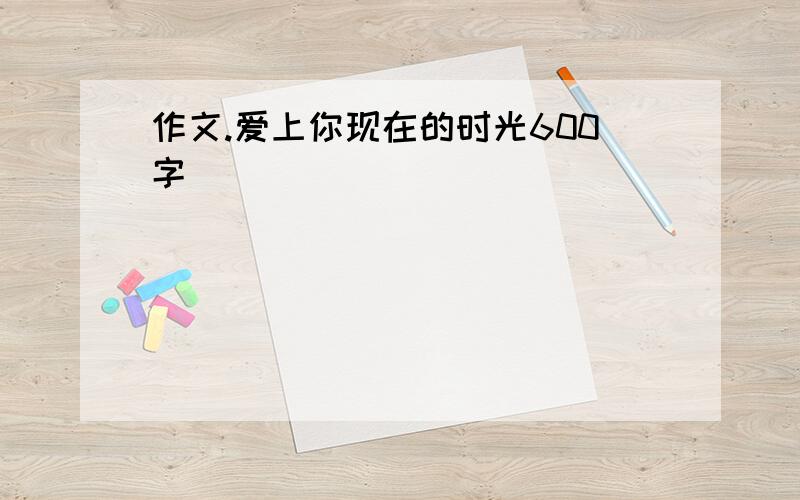 作文.爱上你现在的时光600字