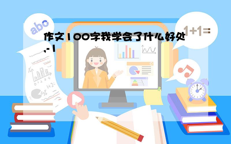 作文100字我学会了什么好处,-1