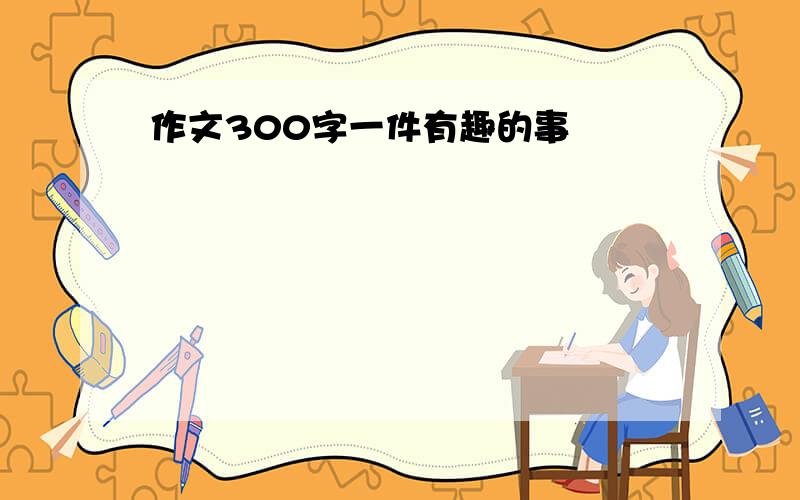 作文300字一件有趣的事