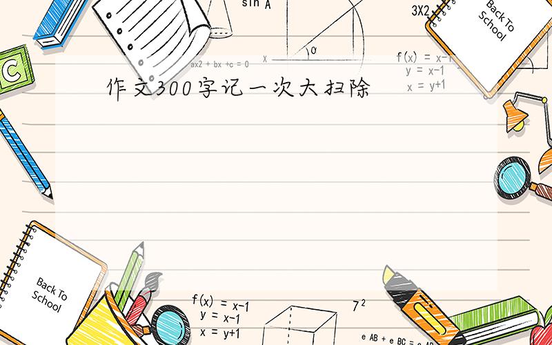 作文300字记一次大扫除