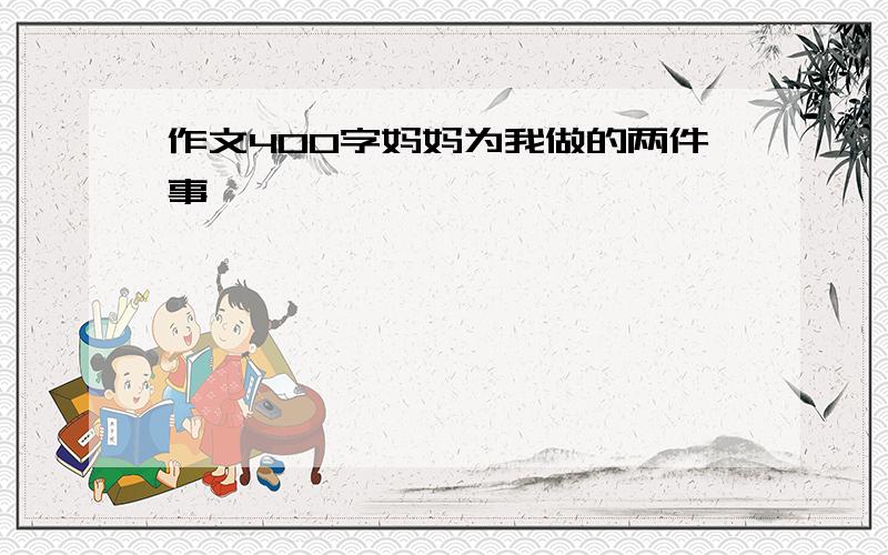 作文400字妈妈为我做的两件事