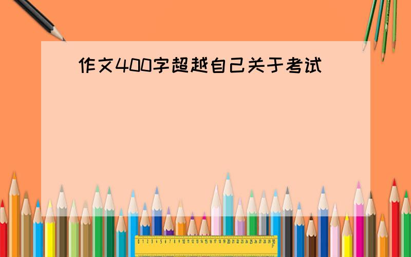 作文400字超越自己关于考试