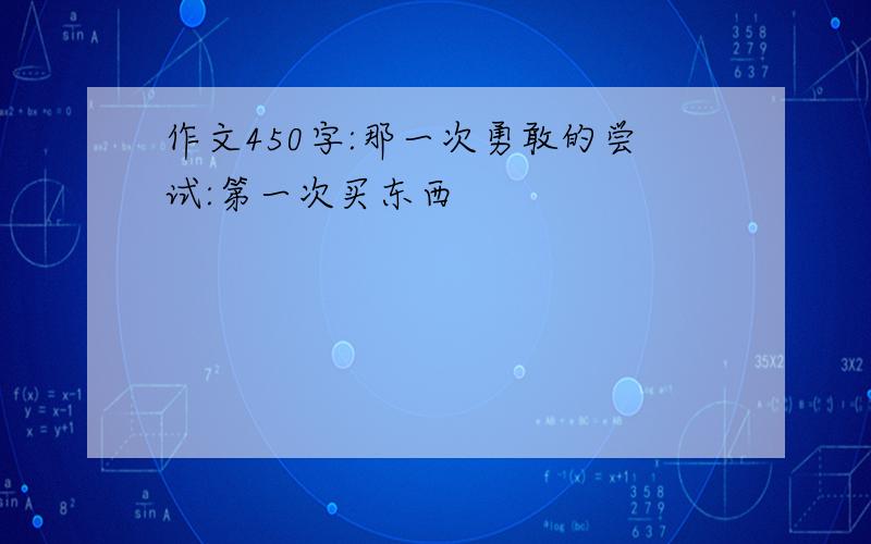 作文450字:那一次勇敢的尝试:第一次买东西