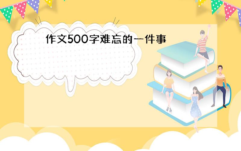 作文500字难忘的一件事