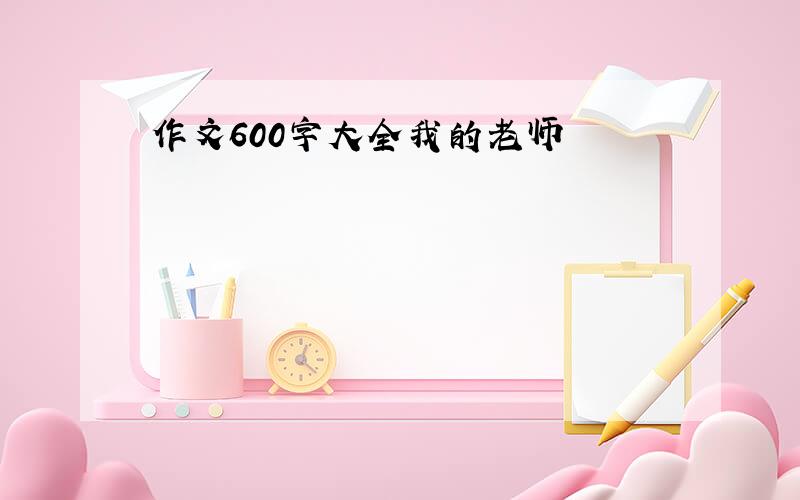 作文600字大全我的老师