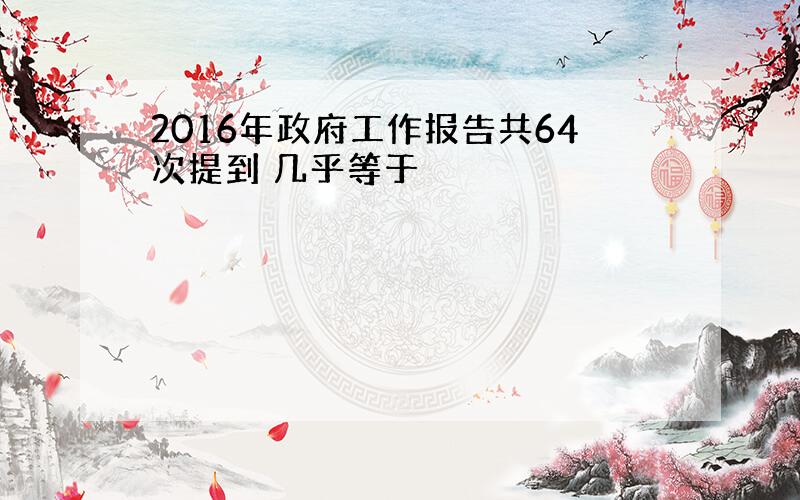 2016年政府工作报告共64次提到 几乎等于