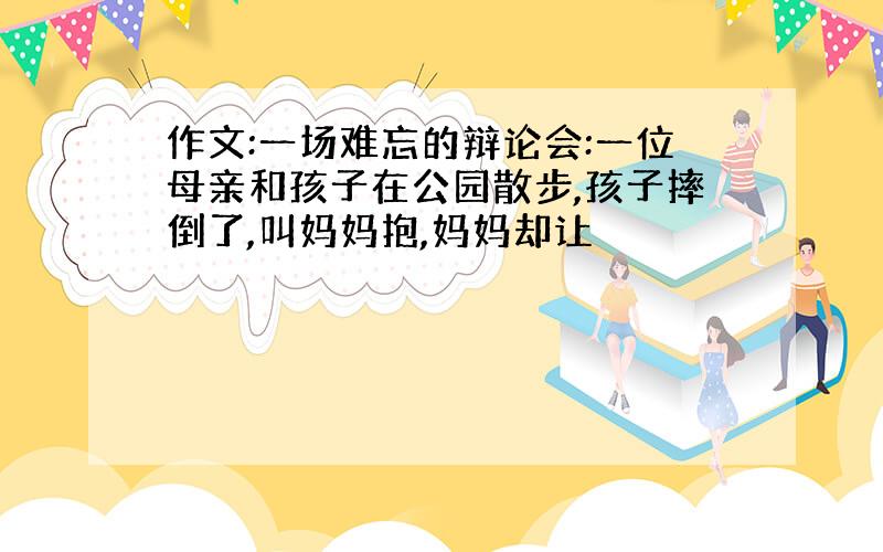 作文:一场难忘的辩论会:一位母亲和孩子在公园散步,孩子摔倒了,叫妈妈抱,妈妈却让