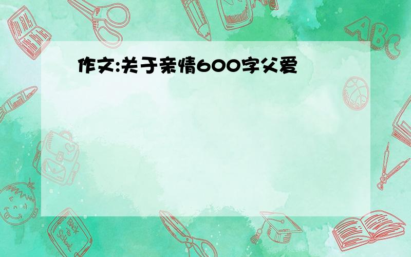 作文:关于亲情600字父爱