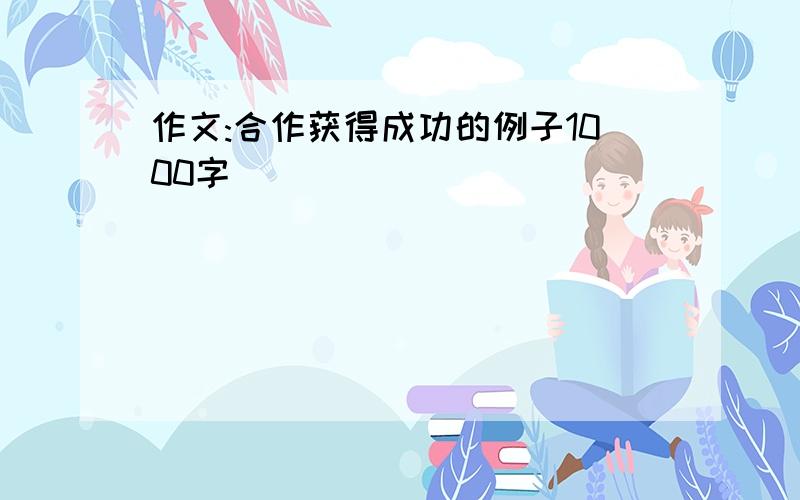 作文:合作获得成功的例子1000字