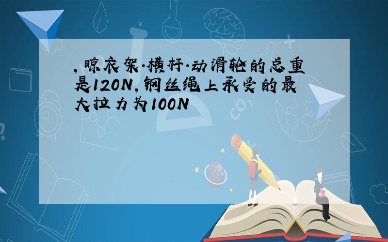 ,晾衣架.横杆.动滑轮的总重是120N,钢丝绳上承受的最大拉力为100N