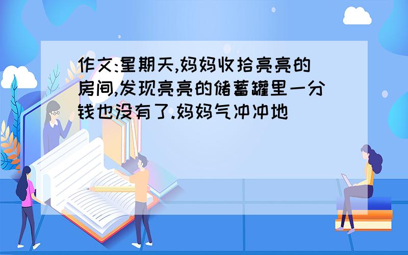 作文:星期天,妈妈收拾亮亮的房间,发现亮亮的储蓄罐里一分钱也没有了.妈妈气冲冲地