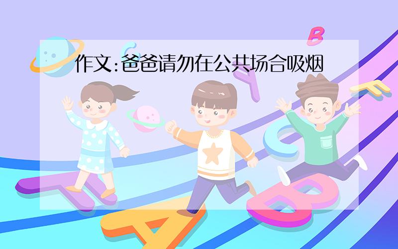 作文:爸爸请勿在公共场合吸烟