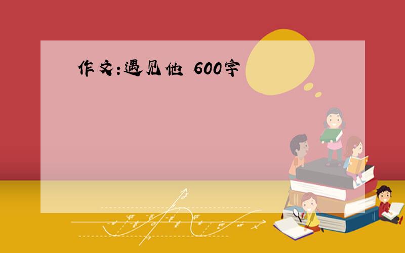 作文:遇见他 600字