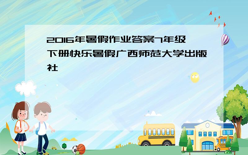 2016年暑假作业答案7年级下册快乐暑假广西师范大学出版社