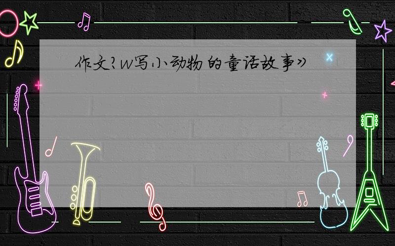 作文?w写小动物的童话故事》