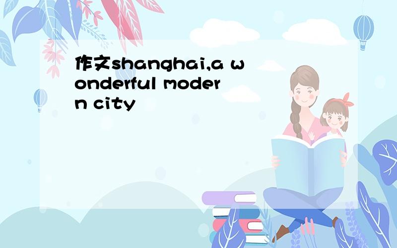 作文shanghai,a wonderful modern city