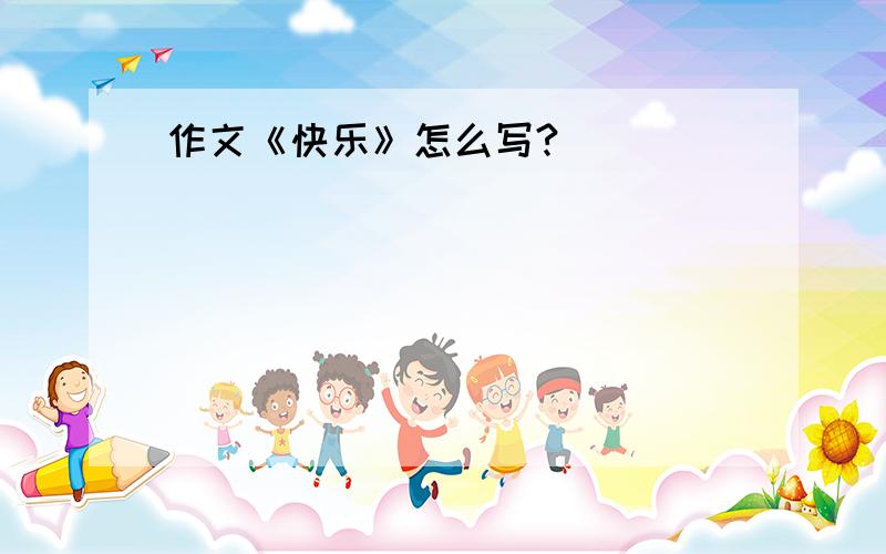 作文《快乐》怎么写?