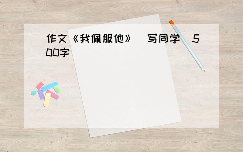 作文《我佩服他》(写同学)500字