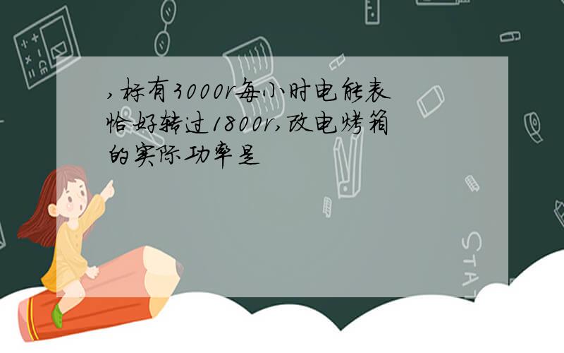 ,标有3000r每小时电能表恰好转过1800r,改电烤箱的实际功率是