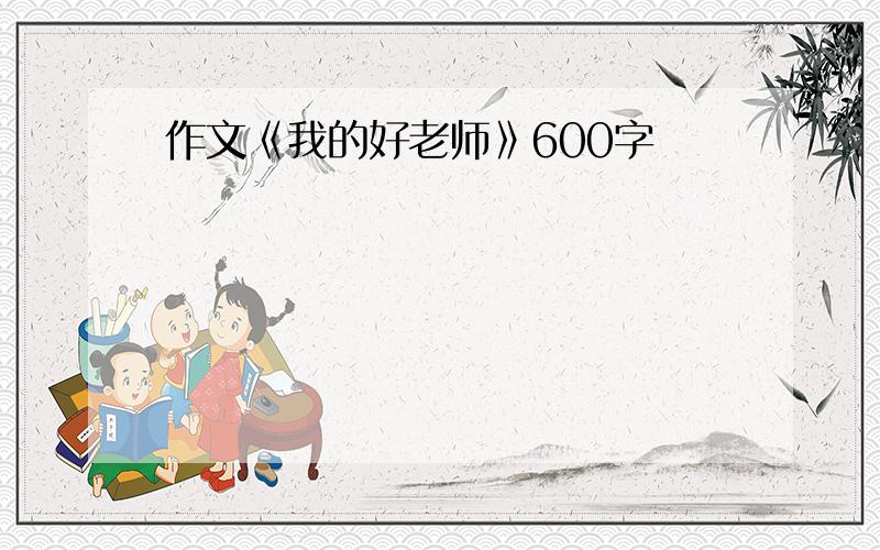 作文《我的好老师》600字