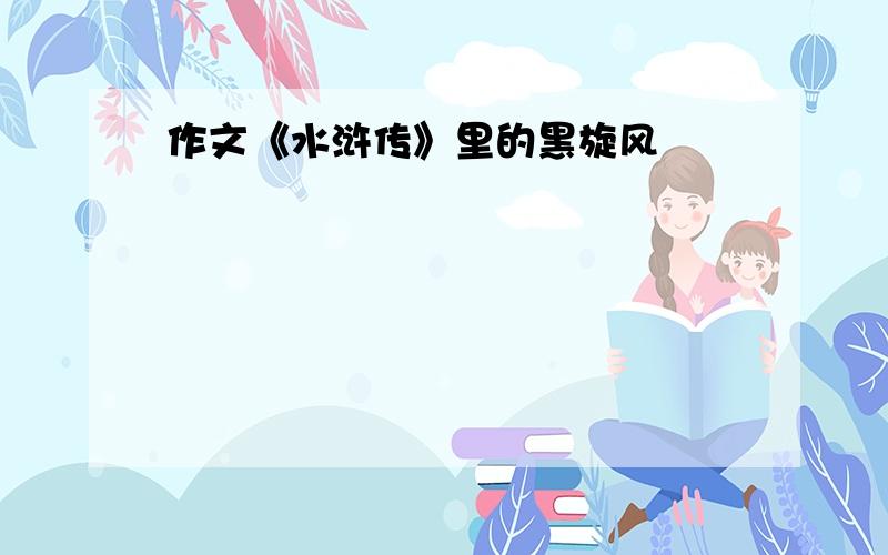 作文《水浒传》里的黑旋风