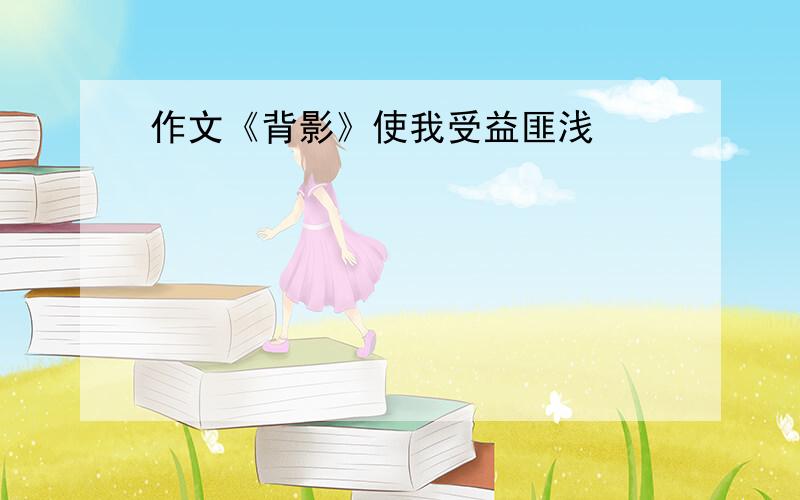 作文《背影》使我受益匪浅