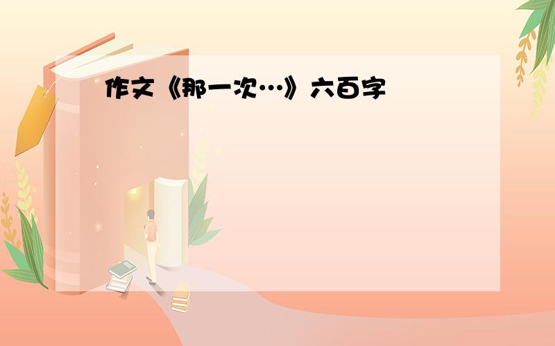 作文《那一次…》六百字