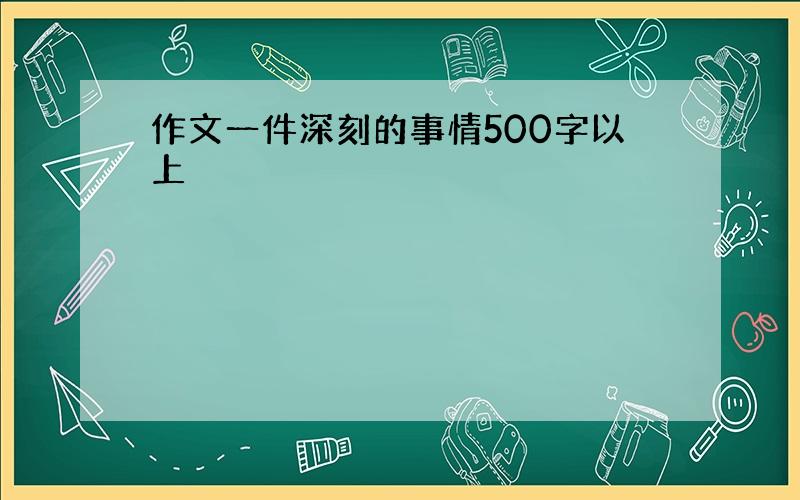 作文一件深刻的事情500字以上