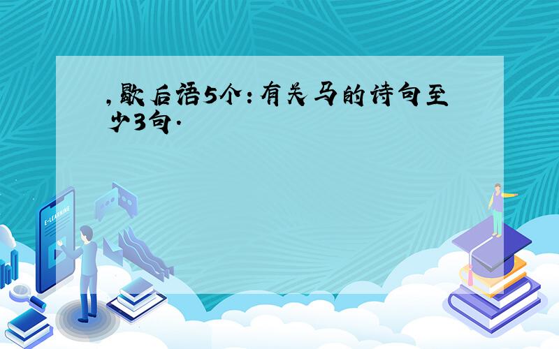 ,歇后语5个:有关马的诗句至少3句.