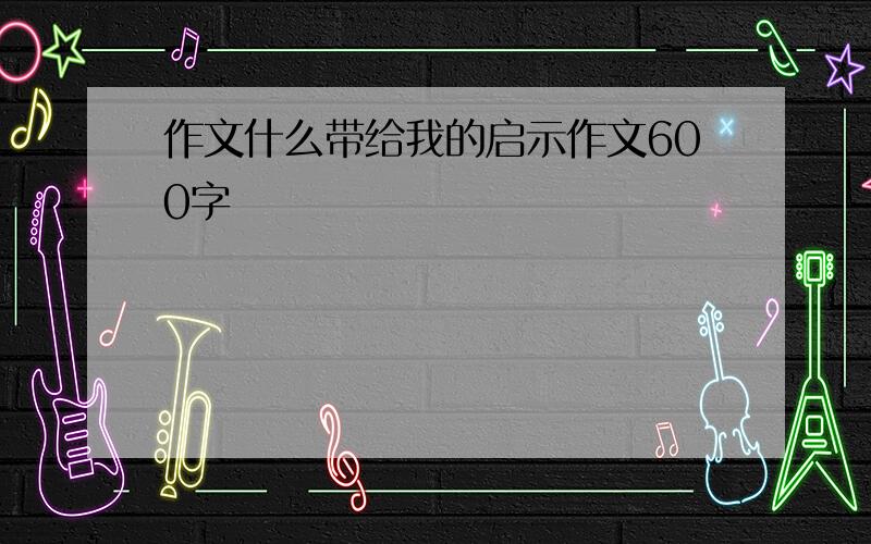 作文什么带给我的启示作文600字