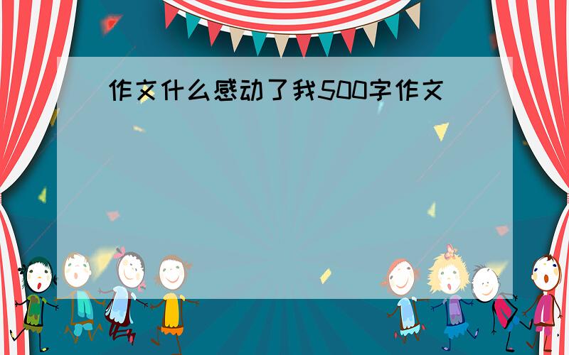 作文什么感动了我500字作文