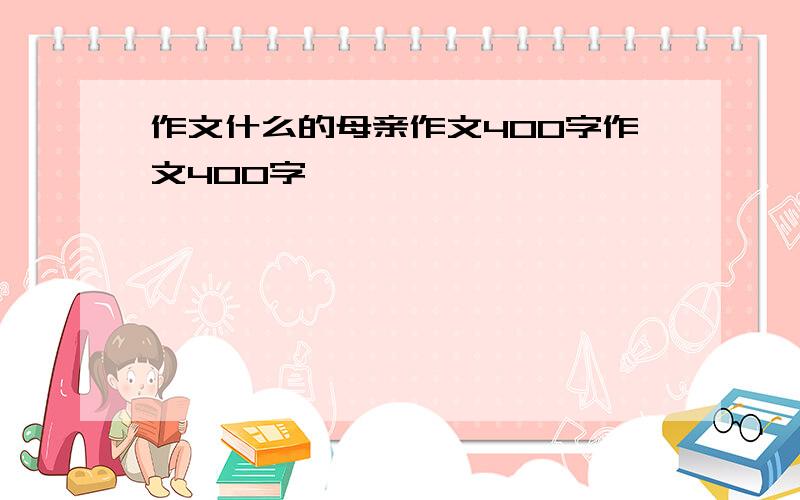 作文什么的母亲作文400字作文400字