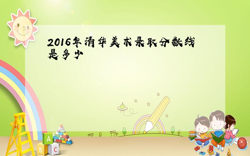 2016年清华美术录取分数线是多少