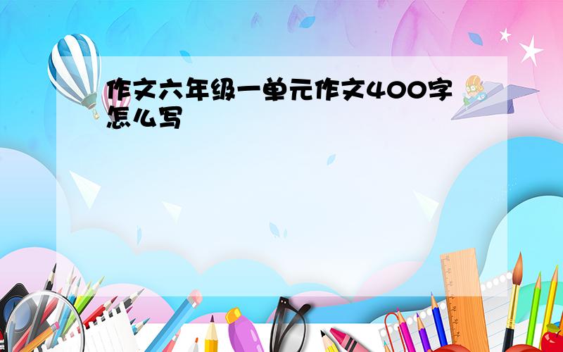 作文六年级一单元作文400字怎么写