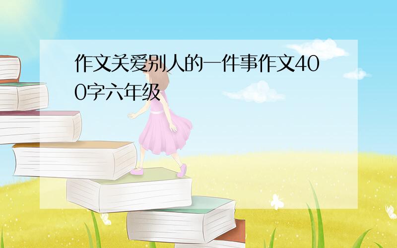 作文关爱别人的一件事作文400字六年级