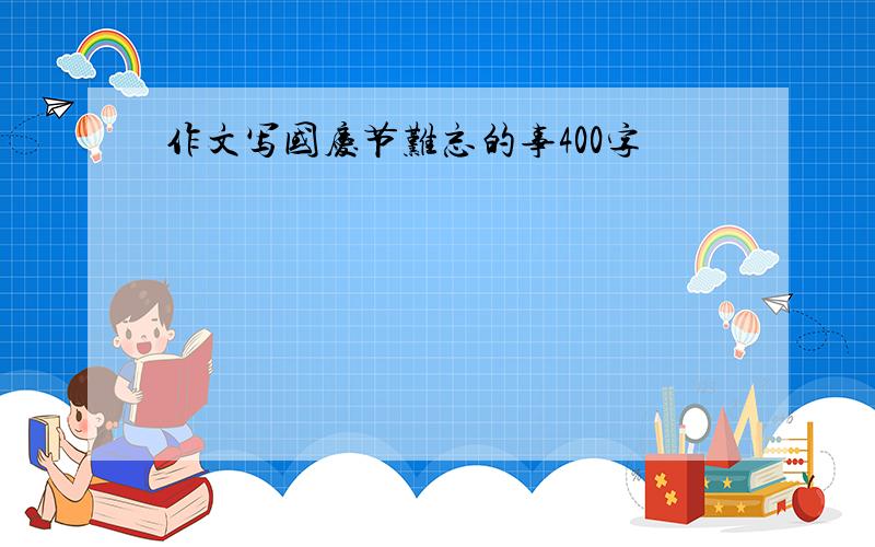 作文写国庆节难忘的事400字