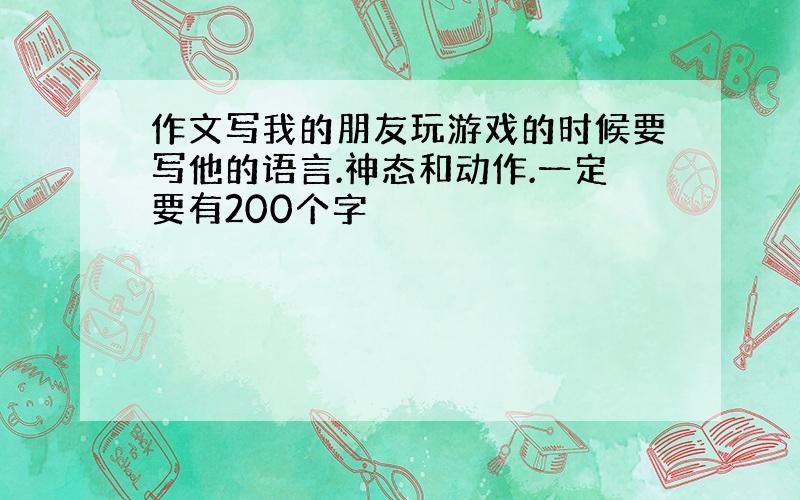 作文写我的朋友玩游戏的时候要写他的语言.神态和动作.一定要有200个字