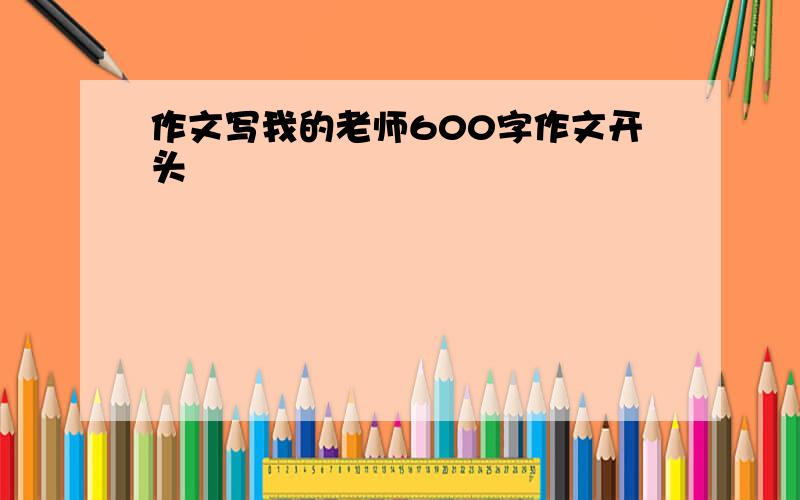 作文写我的老师600字作文开头