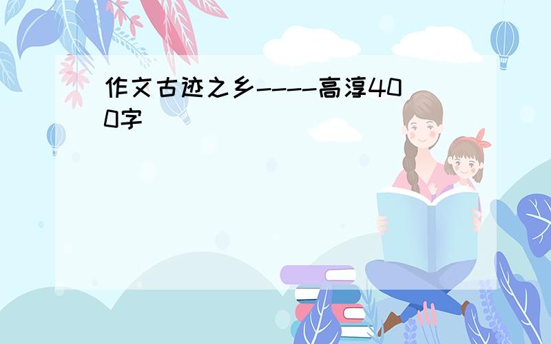 作文古迹之乡----高淳400字