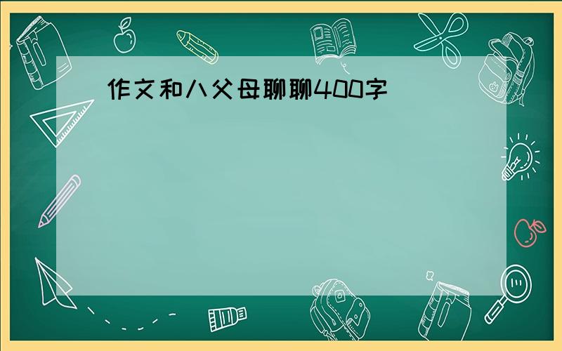 作文和八父母聊聊400字