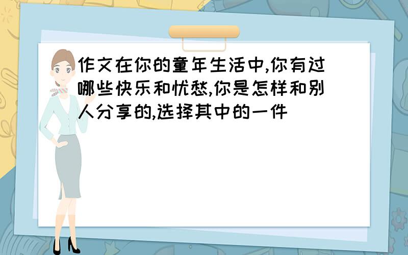 作文在你的童年生活中,你有过哪些快乐和忧愁,你是怎样和别人分享的,选择其中的一件