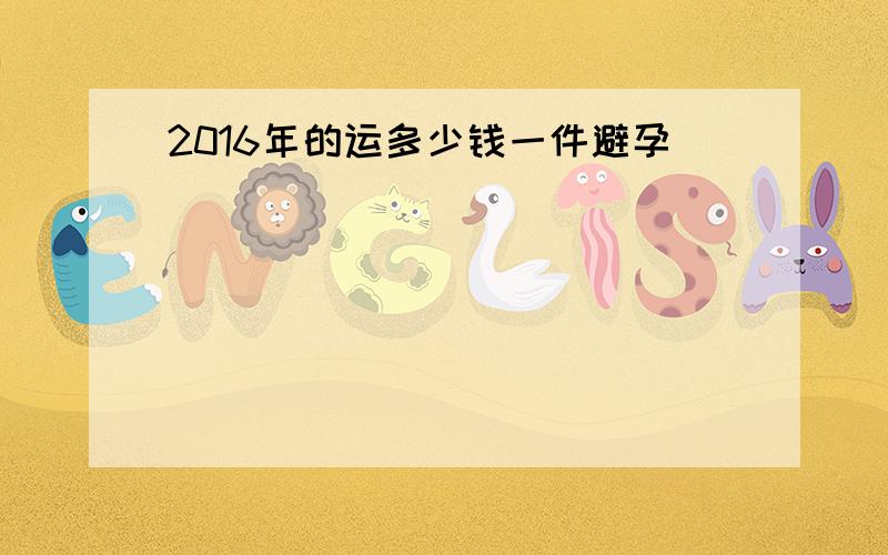 2016年的运多少钱一件避孕