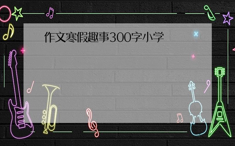 作文寒假趣事300字小学