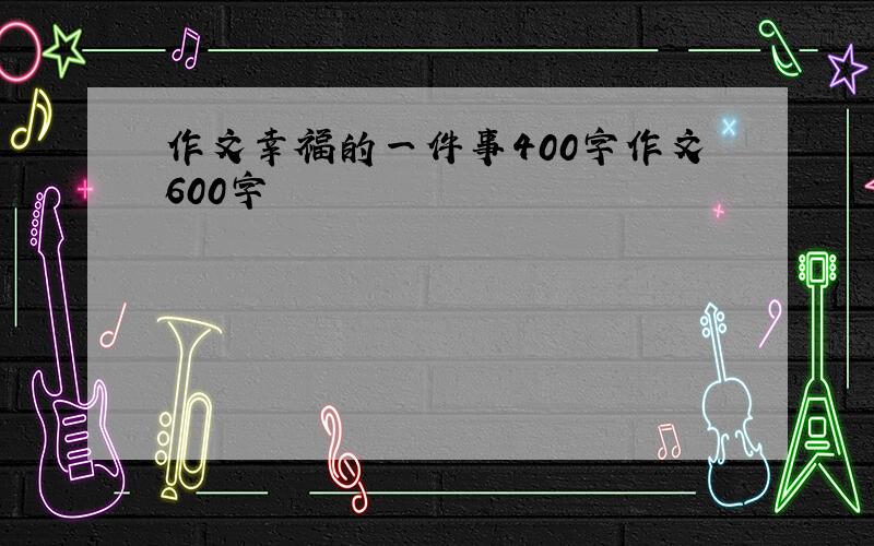 作文幸福的一件事400字作文600字