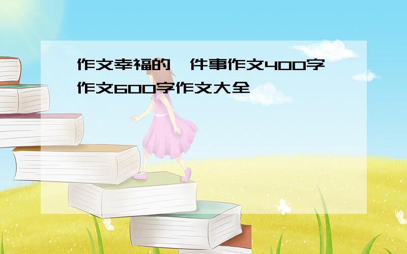 作文幸福的一件事作文400字作文600字作文大全